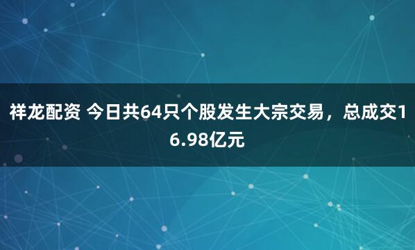 祥龍配資 今日共64只個股發(fā)生大宗交易，總成交16.98億元