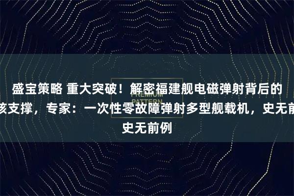 盛寶策略 重大突破！解密福建艦電磁彈射背后的硬核支撐，專家：一次性零故障彈射多型艦載機(jī)，史無前例