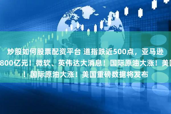 炒股如何股票配資平臺 道指跌近500點，亞馬遜市值一夜蒸發(fā)超7800億元！微軟、英偉達(dá)大消息！國際原油大漲！美國重磅數(shù)據(jù)將發(fā)布